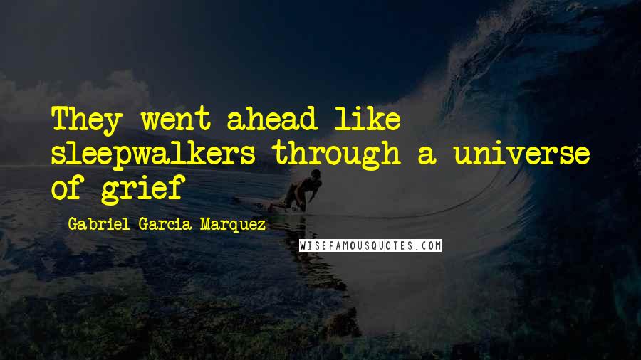 Gabriel Garcia Marquez Quotes: They went ahead like sleepwalkers through a universe of grief