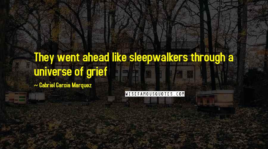 Gabriel Garcia Marquez Quotes: They went ahead like sleepwalkers through a universe of grief