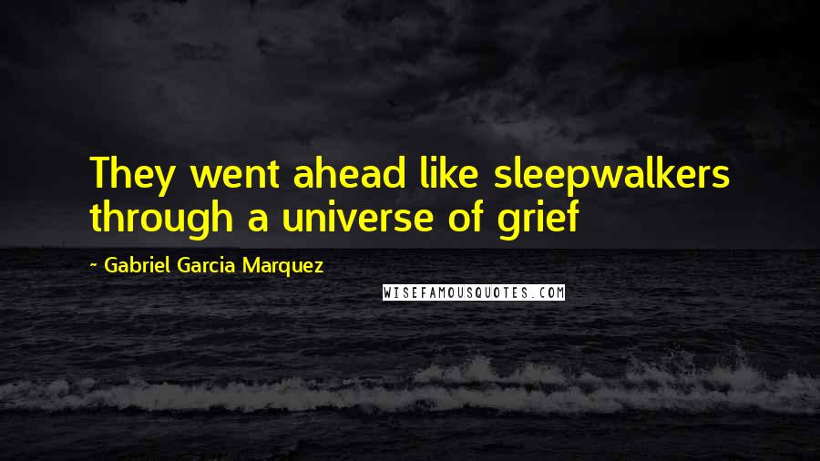 Gabriel Garcia Marquez Quotes: They went ahead like sleepwalkers through a universe of grief