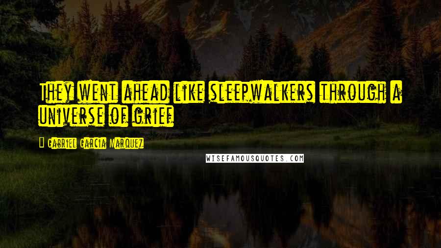 Gabriel Garcia Marquez Quotes: They went ahead like sleepwalkers through a universe of grief