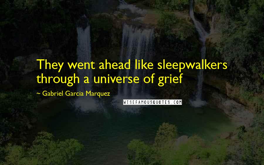 Gabriel Garcia Marquez Quotes: They went ahead like sleepwalkers through a universe of grief