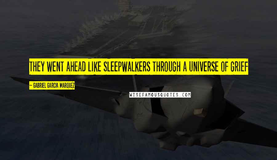 Gabriel Garcia Marquez Quotes: They went ahead like sleepwalkers through a universe of grief