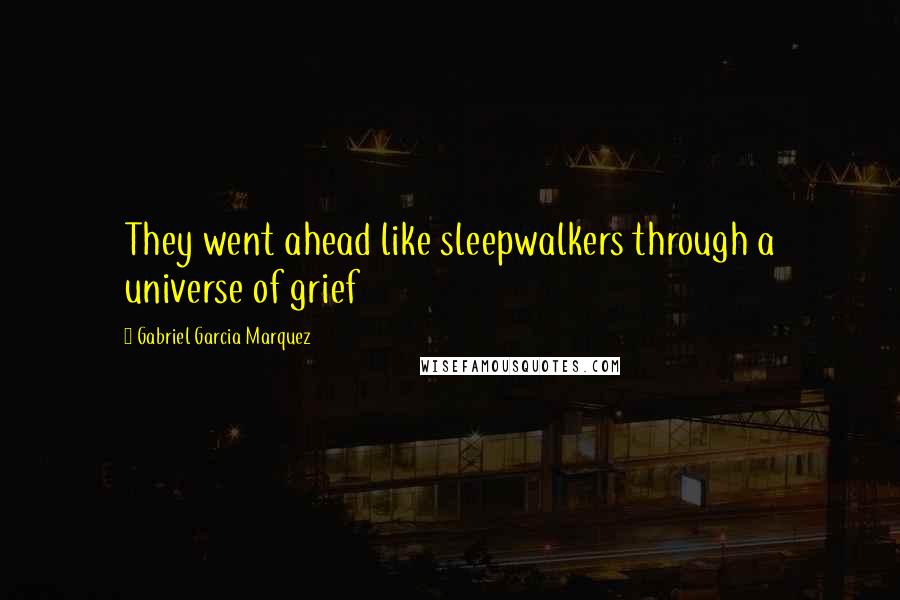 Gabriel Garcia Marquez Quotes: They went ahead like sleepwalkers through a universe of grief