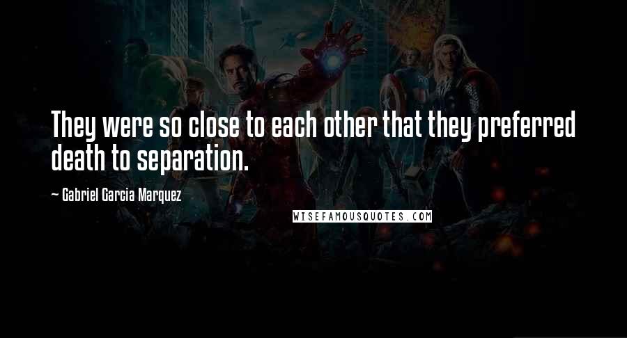 Gabriel Garcia Marquez Quotes: They were so close to each other that they preferred death to separation.