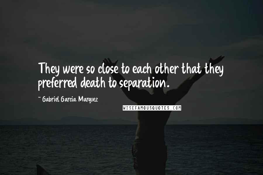 Gabriel Garcia Marquez Quotes: They were so close to each other that they preferred death to separation.