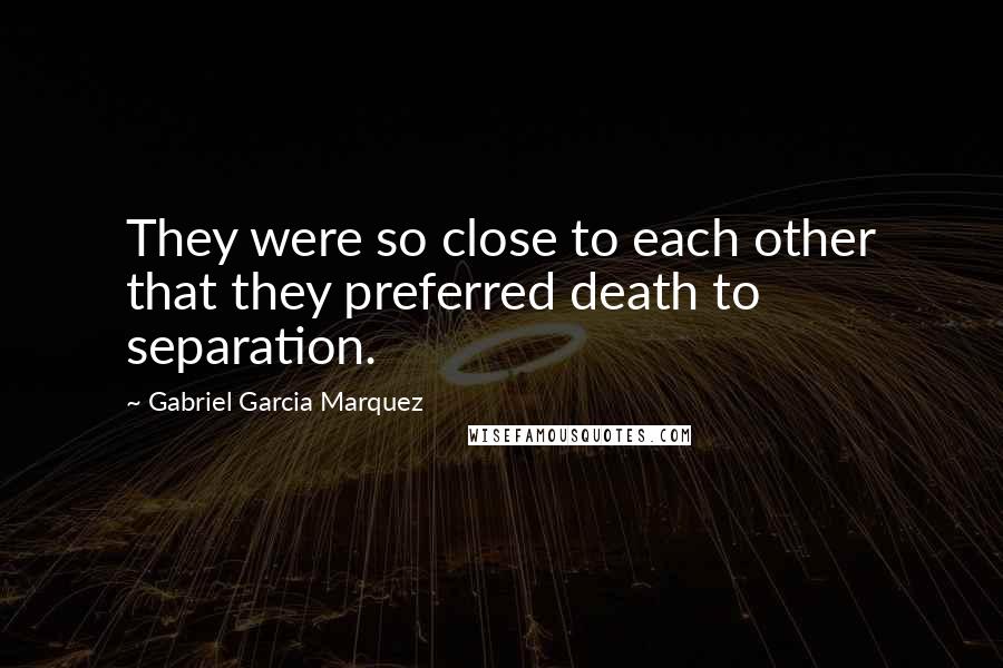 Gabriel Garcia Marquez Quotes: They were so close to each other that they preferred death to separation.