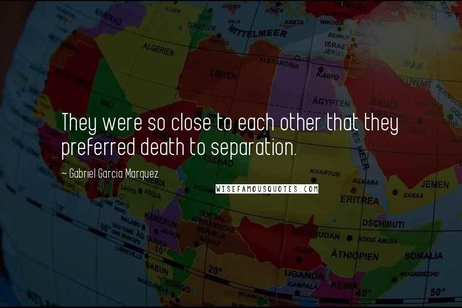 Gabriel Garcia Marquez Quotes: They were so close to each other that they preferred death to separation.