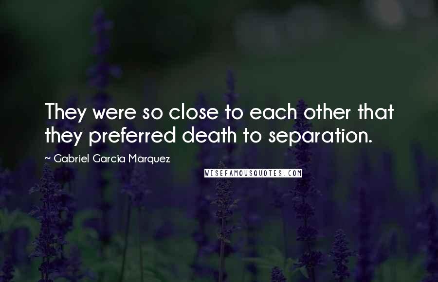 Gabriel Garcia Marquez Quotes: They were so close to each other that they preferred death to separation.