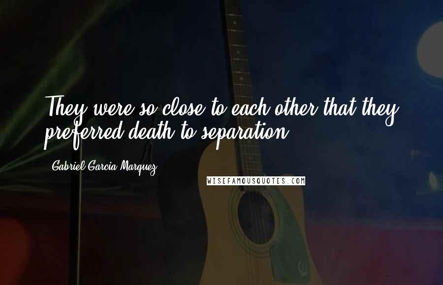 Gabriel Garcia Marquez Quotes: They were so close to each other that they preferred death to separation.