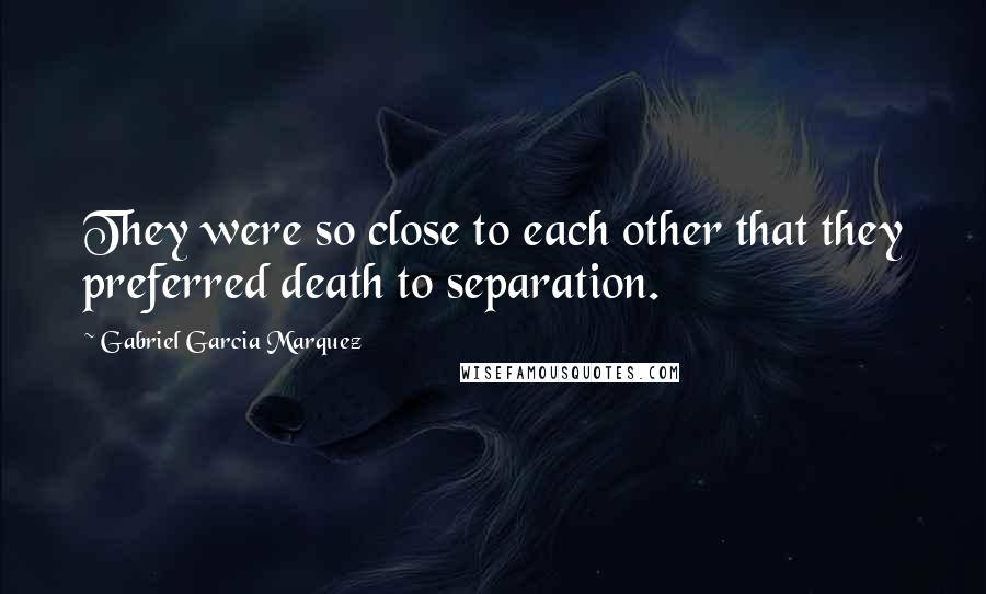 Gabriel Garcia Marquez Quotes: They were so close to each other that they preferred death to separation.