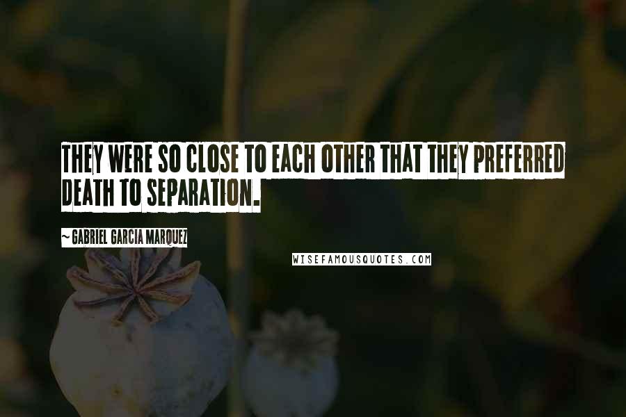 Gabriel Garcia Marquez Quotes: They were so close to each other that they preferred death to separation.