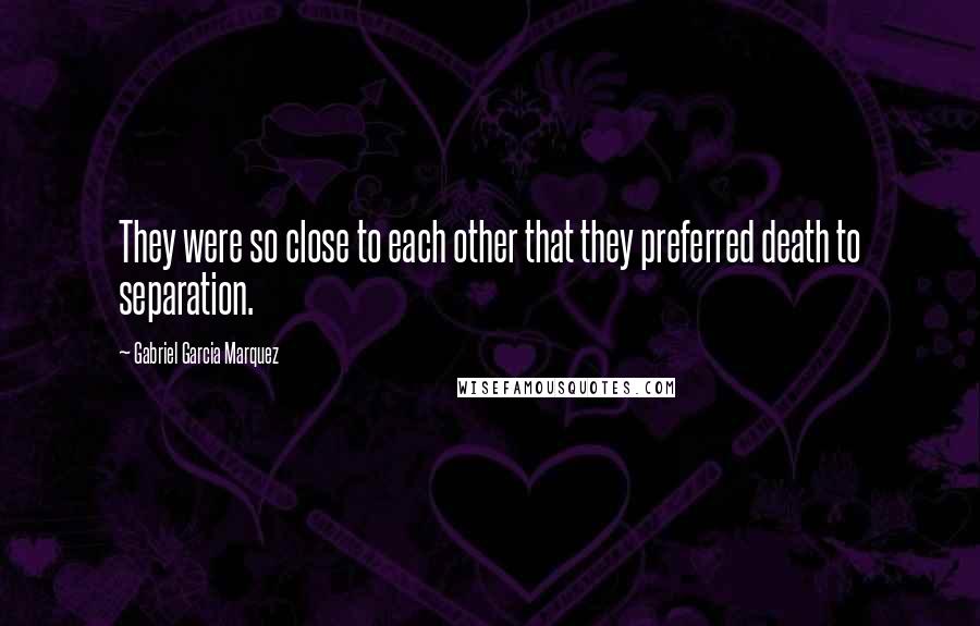 Gabriel Garcia Marquez Quotes: They were so close to each other that they preferred death to separation.