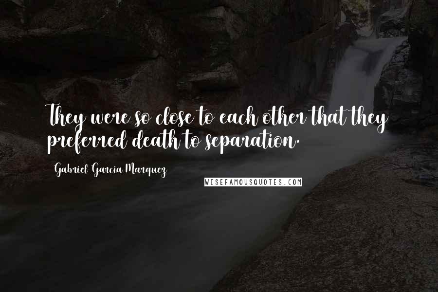 Gabriel Garcia Marquez Quotes: They were so close to each other that they preferred death to separation.