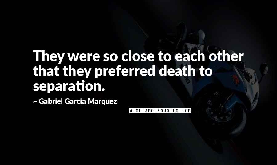 Gabriel Garcia Marquez Quotes: They were so close to each other that they preferred death to separation.