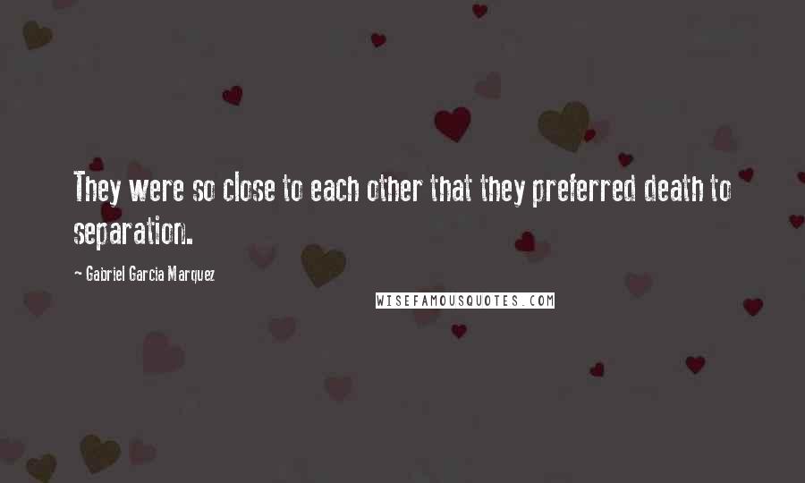 Gabriel Garcia Marquez Quotes: They were so close to each other that they preferred death to separation.