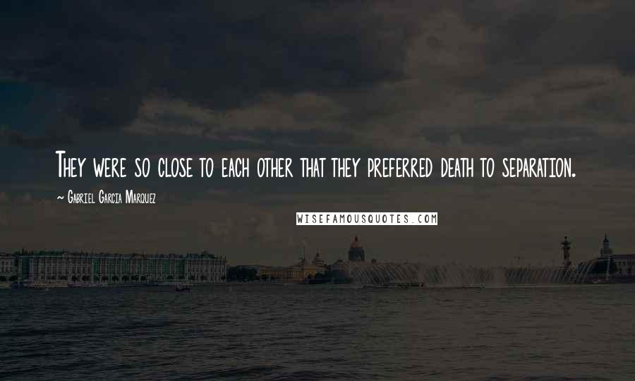 Gabriel Garcia Marquez Quotes: They were so close to each other that they preferred death to separation.