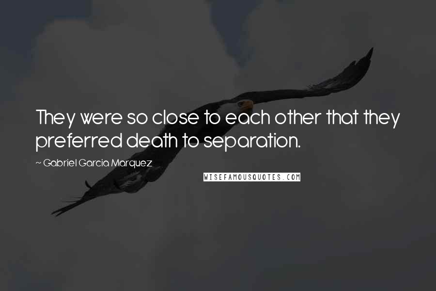 Gabriel Garcia Marquez Quotes: They were so close to each other that they preferred death to separation.