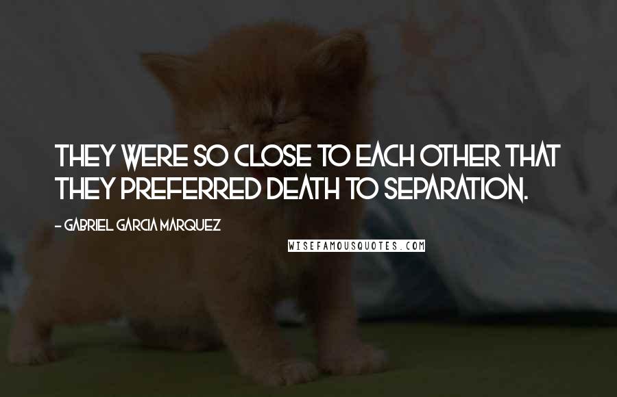 Gabriel Garcia Marquez Quotes: They were so close to each other that they preferred death to separation.