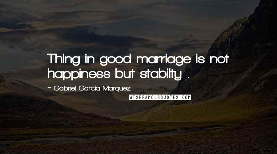 Gabriel Garcia Marquez Quotes: Thing in good marriage is not happiness but stabilty .