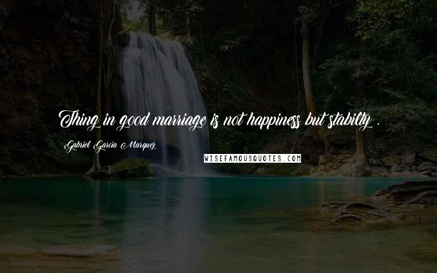 Gabriel Garcia Marquez Quotes: Thing in good marriage is not happiness but stabilty .