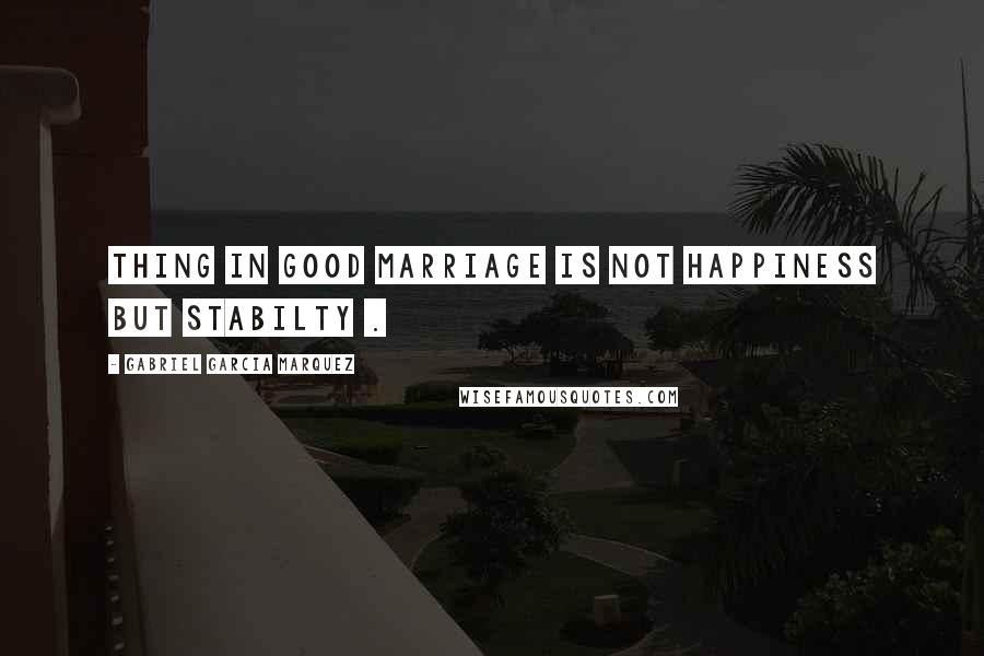 Gabriel Garcia Marquez Quotes: Thing in good marriage is not happiness but stabilty .