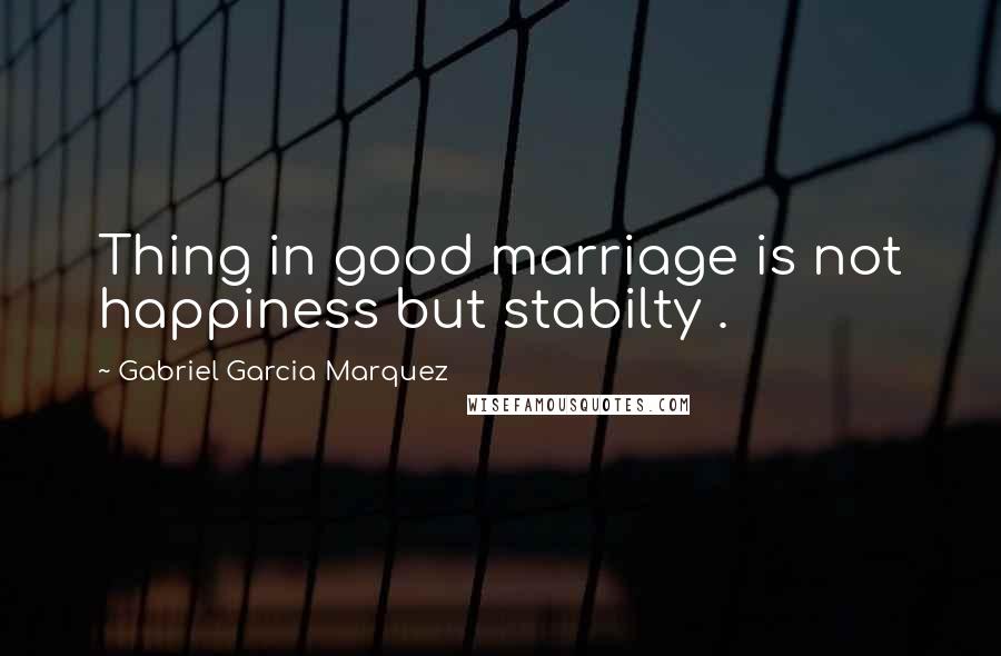 Gabriel Garcia Marquez Quotes: Thing in good marriage is not happiness but stabilty .