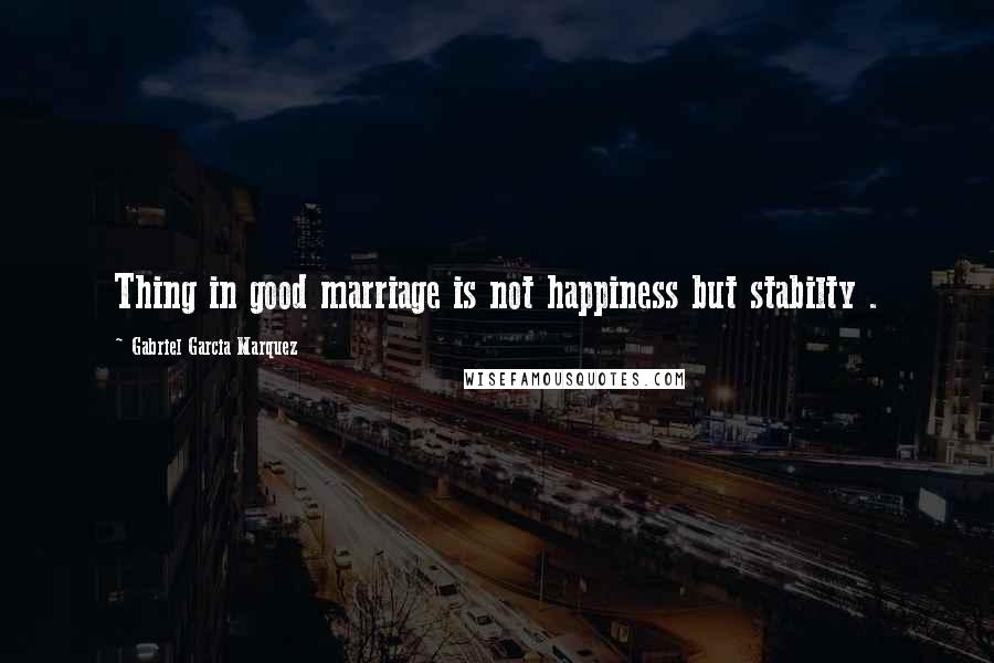 Gabriel Garcia Marquez Quotes: Thing in good marriage is not happiness but stabilty .