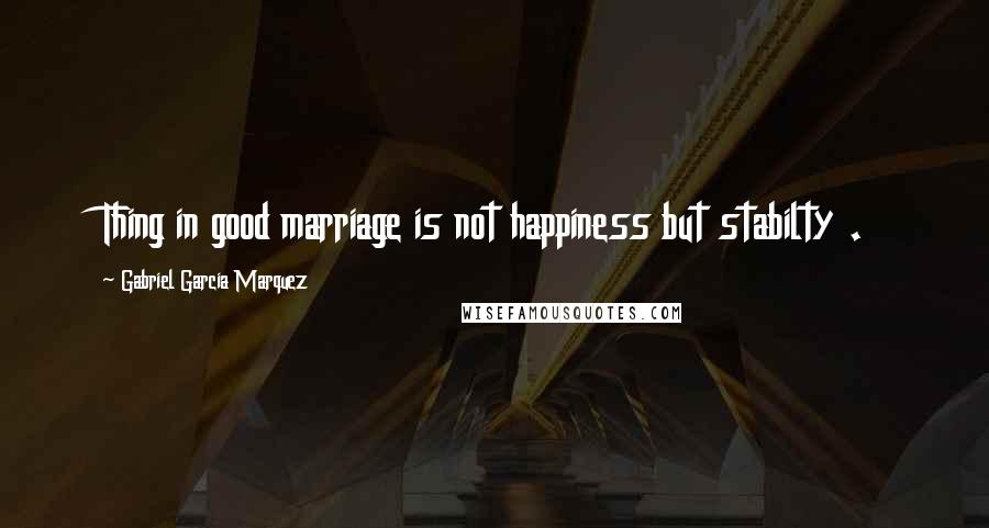 Gabriel Garcia Marquez Quotes: Thing in good marriage is not happiness but stabilty .
