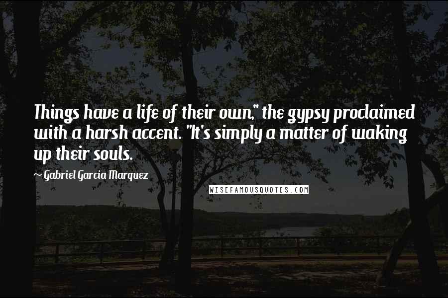 Gabriel Garcia Marquez Quotes: Things have a life of their own," the gypsy proclaimed with a harsh accent. "It's simply a matter of waking up their souls.