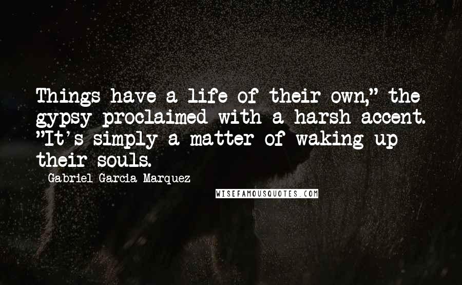 Gabriel Garcia Marquez Quotes: Things have a life of their own," the gypsy proclaimed with a harsh accent. "It's simply a matter of waking up their souls.