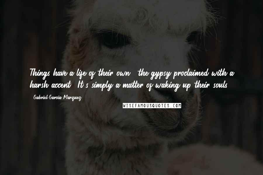 Gabriel Garcia Marquez Quotes: Things have a life of their own," the gypsy proclaimed with a harsh accent. "It's simply a matter of waking up their souls.