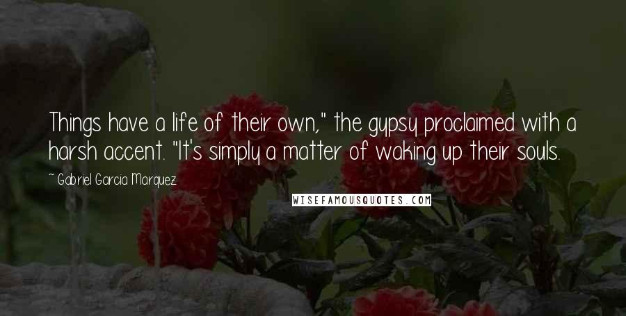 Gabriel Garcia Marquez Quotes: Things have a life of their own," the gypsy proclaimed with a harsh accent. "It's simply a matter of waking up their souls.