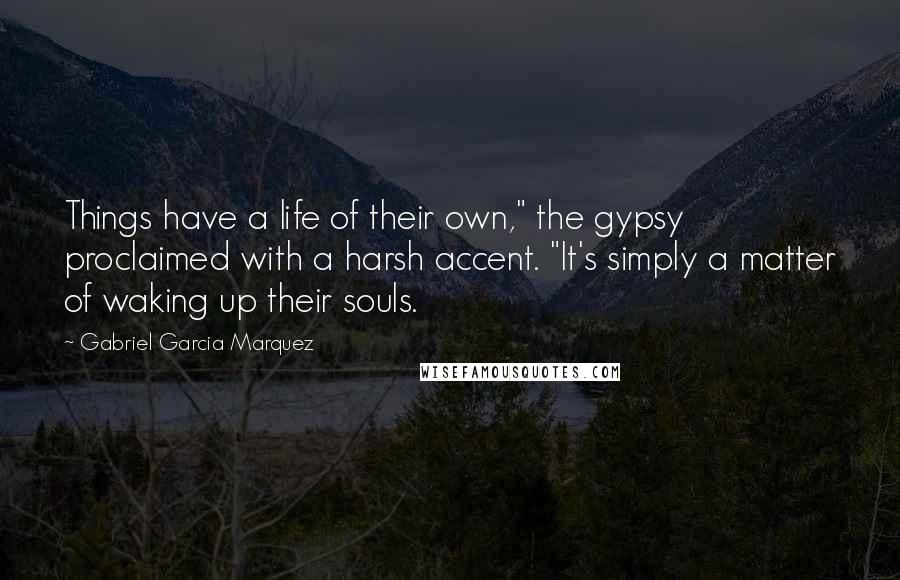 Gabriel Garcia Marquez Quotes: Things have a life of their own," the gypsy proclaimed with a harsh accent. "It's simply a matter of waking up their souls.