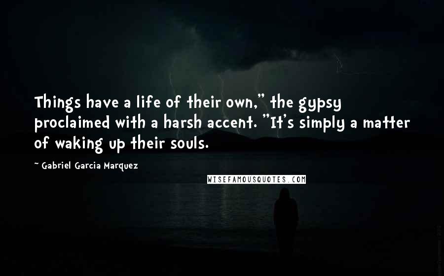 Gabriel Garcia Marquez Quotes: Things have a life of their own," the gypsy proclaimed with a harsh accent. "It's simply a matter of waking up their souls.