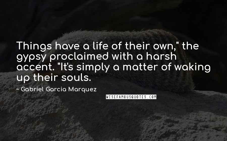 Gabriel Garcia Marquez Quotes: Things have a life of their own," the gypsy proclaimed with a harsh accent. "It's simply a matter of waking up their souls.