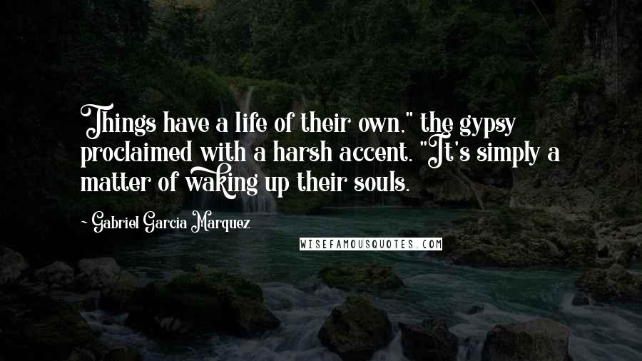 Gabriel Garcia Marquez Quotes: Things have a life of their own," the gypsy proclaimed with a harsh accent. "It's simply a matter of waking up their souls.