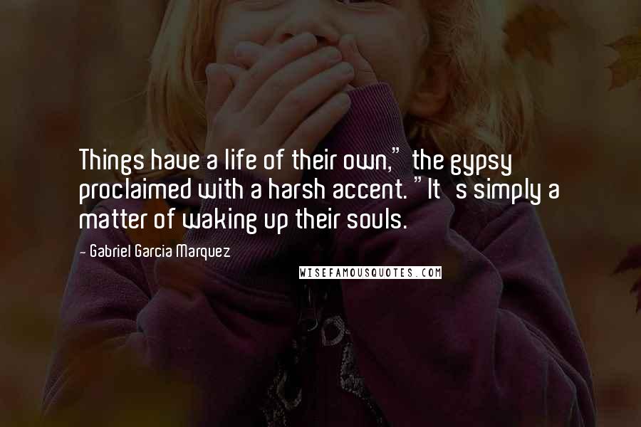 Gabriel Garcia Marquez Quotes: Things have a life of their own," the gypsy proclaimed with a harsh accent. "It's simply a matter of waking up their souls.