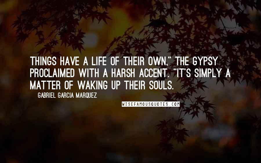 Gabriel Garcia Marquez Quotes: Things have a life of their own," the gypsy proclaimed with a harsh accent. "It's simply a matter of waking up their souls.