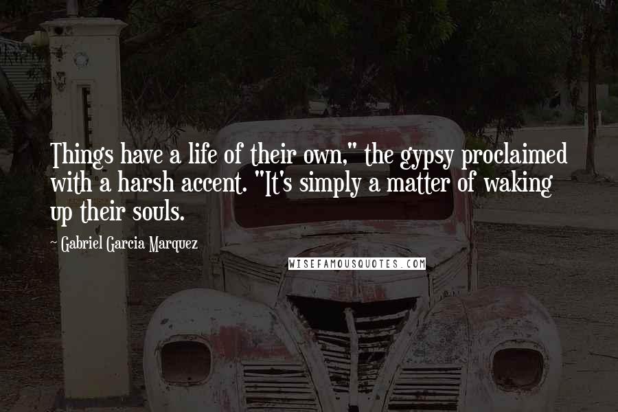 Gabriel Garcia Marquez Quotes: Things have a life of their own," the gypsy proclaimed with a harsh accent. "It's simply a matter of waking up their souls.