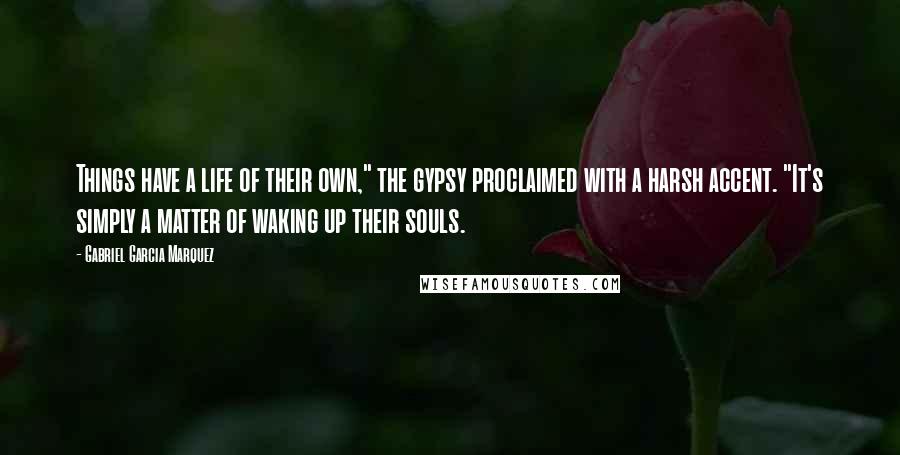 Gabriel Garcia Marquez Quotes: Things have a life of their own," the gypsy proclaimed with a harsh accent. "It's simply a matter of waking up their souls.