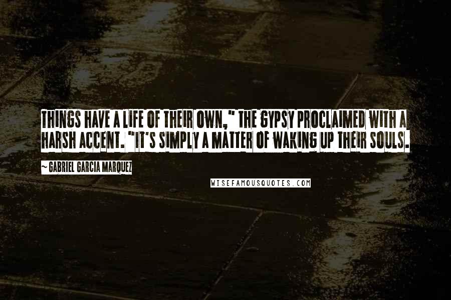 Gabriel Garcia Marquez Quotes: Things have a life of their own," the gypsy proclaimed with a harsh accent. "It's simply a matter of waking up their souls.