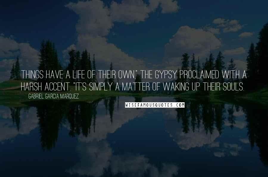 Gabriel Garcia Marquez Quotes: Things have a life of their own," the gypsy proclaimed with a harsh accent. "It's simply a matter of waking up their souls.