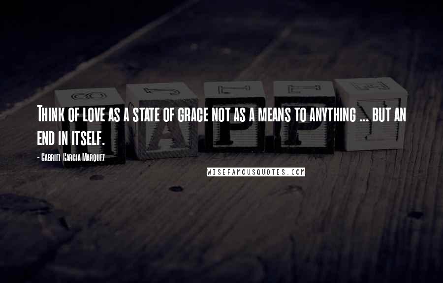 Gabriel Garcia Marquez Quotes: Think of love as a state of grace not as a means to anything ... but an end in itself.