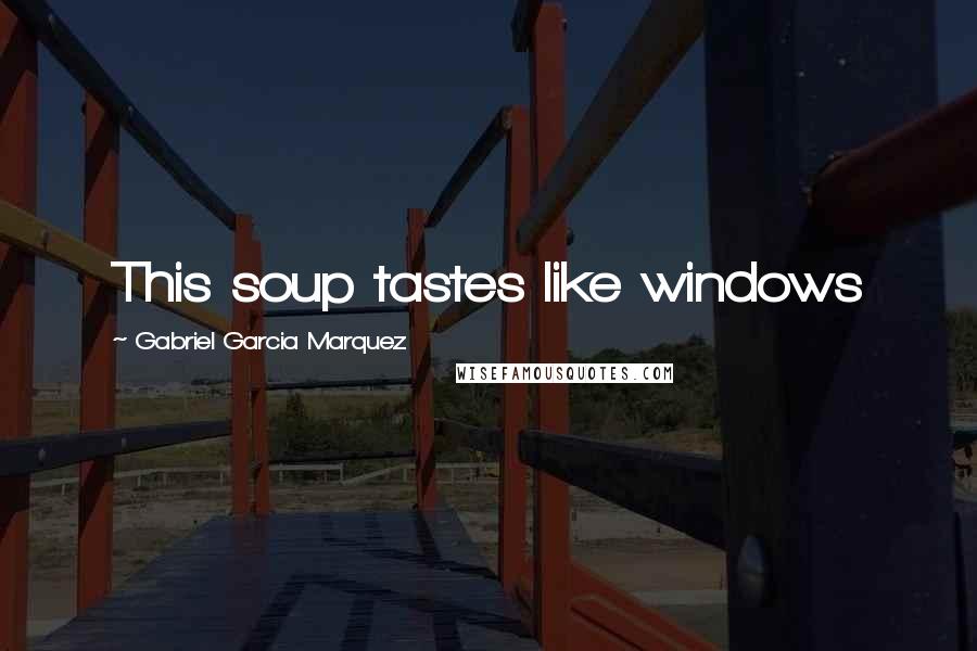 Gabriel Garcia Marquez Quotes: This soup tastes like windows