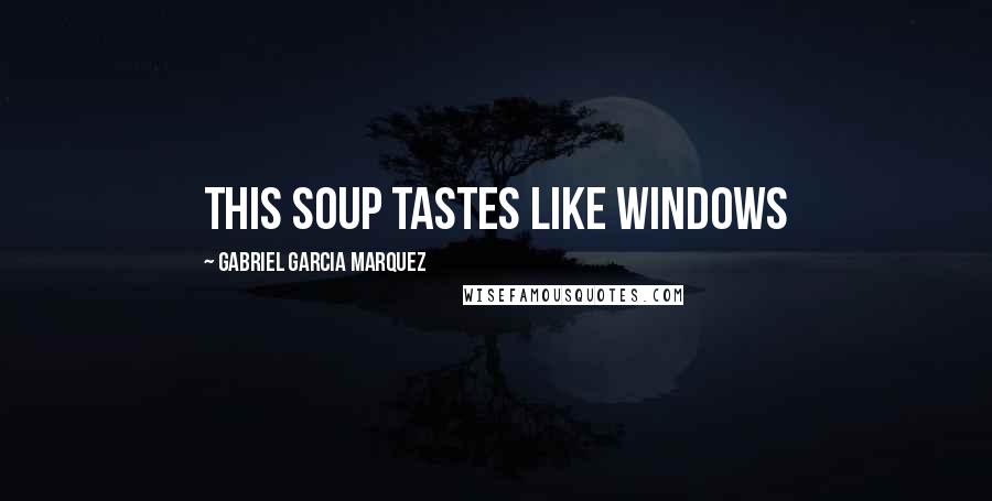 Gabriel Garcia Marquez Quotes: This soup tastes like windows