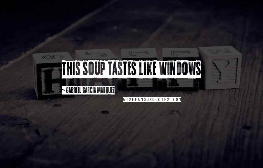 Gabriel Garcia Marquez Quotes: This soup tastes like windows