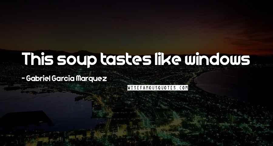 Gabriel Garcia Marquez Quotes: This soup tastes like windows