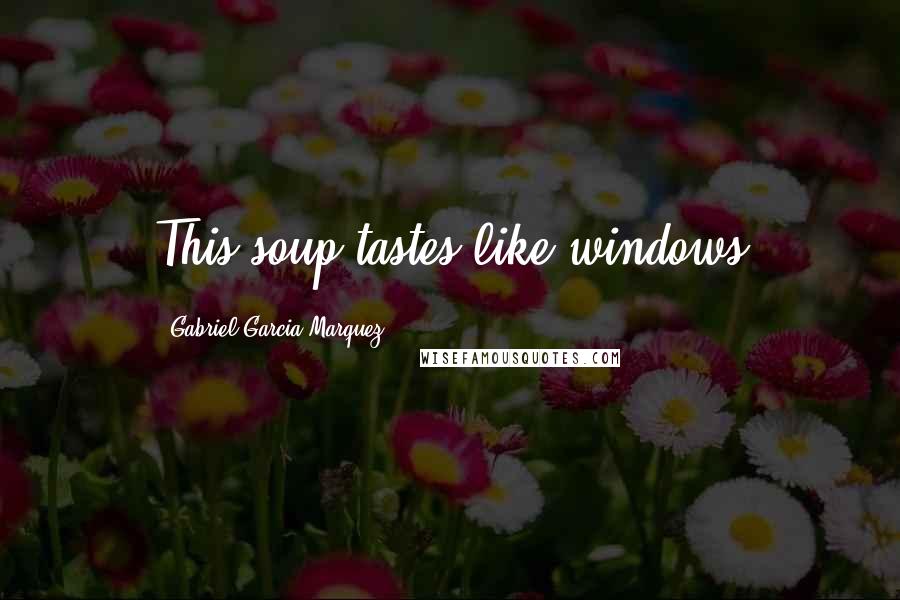 Gabriel Garcia Marquez Quotes: This soup tastes like windows