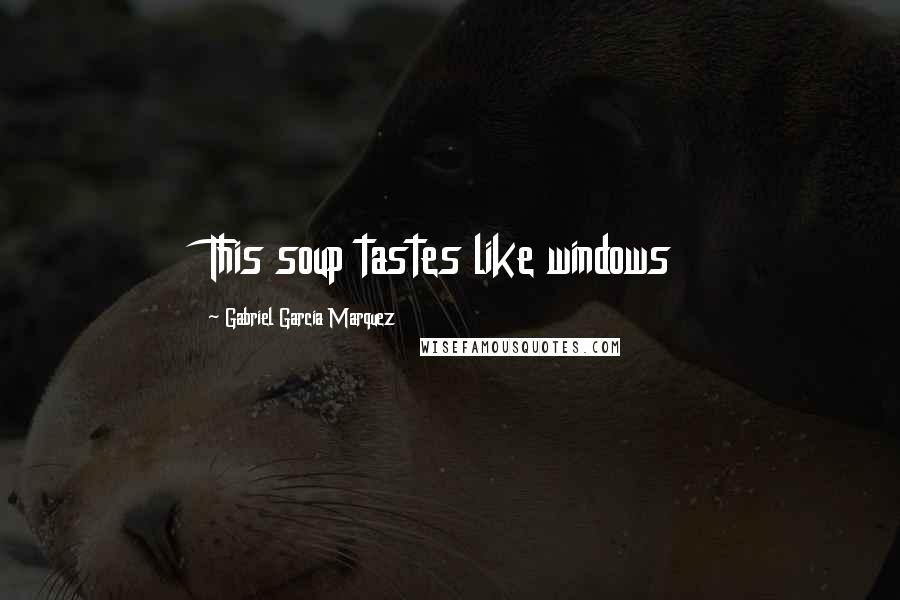 Gabriel Garcia Marquez Quotes: This soup tastes like windows