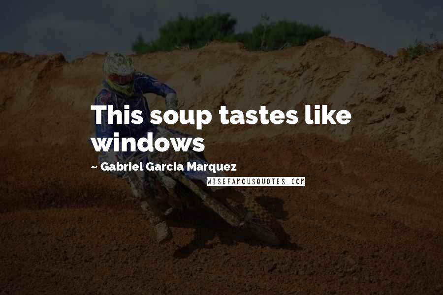 Gabriel Garcia Marquez Quotes: This soup tastes like windows